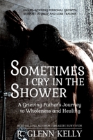 Sometimes I Cry In The Shower: A Grieving Father's Journey To Wholeness And Healing 0692483853 Book Cover