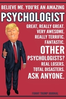 Funny Trump Journal - Believe Me. You're An Amazing Psychologist Great, Really Great. Very Awesome. Really Terrific. Other Psychologists? Total Disasters. Ask Anyone.: Psychologist Gift Trump Gag Gift 1708523197 Book Cover