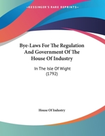 Bye-Laws For The Regulation And Government Of The House Of Industry: In The Isle Of Wight 1104627906 Book Cover