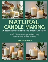 NATURAL CANDLE MAKING: A BEGINNER’S GUIDE TO ECO-FRIENDLY SCENTS: Craft Clean-Burning Candles Using Plant-Based Waxes and Oils B0FK3Q73R8 Book Cover
