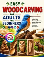 EASY WOODCARVING FOR ADULTS AND BEGINNERS: A Step-by-Step Guide to Knives, Wood Selection, Safety, Sharpening, Basic Cuts, Whittling, Relief Carving, Animals, Spoons, Finishing, and Starter Projects B0HHWV7JPQ Book Cover