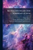 Beobachtungen Der Sonnenflecken: Forsetzung Der Publication Xiii Der Astronomischen Gesellschaft, Gedruckt Auf Des Konigl. Preussischen Ministeriums ... Unterichts- Und Medicinalangelegenheiten 1245223267 Book Cover