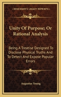 Unity of purpose, or Rational analysis: being a treatise designed to disclose physical truths, and to detect and expose popular errors 0548477205 Book Cover