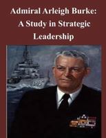 Admiral Arleigh Burke: A Study in Strategic Leadership 1497461642 Book Cover