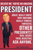 Funny Trump Journal - Believe Me. You're An Amazing President Great, Really Great. Very Awesome. Really Terrific. Other Presidents? Total Disasters. Ask Anyone.: President Appreciation Gift Trump Gag  1708520309 Book Cover