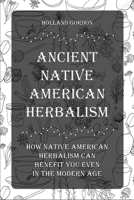 Ancient Native American Herbalism: How Native American Herbalism Can Benefit You Even in The Modern Age 1803573511 Book Cover