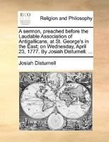 A sermon, preached before the Laudable Association of Antigallicans, at St. George's in the East; on Wednesday, April 23, 1777. By Josiah Disturnell. ... 1140788361 Book Cover