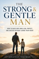 The Strong & Gentle Man: How to Raise Boys Who Lead, Protect, and Succeed Without Losing Their Heart B0GZBP8FJM Book Cover