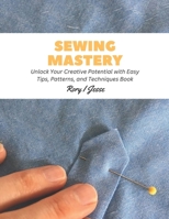 Sewing Mastery: Unlock Your Creative Potential with Easy Tips, Patterns, and Techniques Book B0CFZC26PW Book Cover