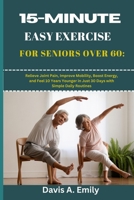 15-Minute Easy Exercise for Seniors Over 60: Relieve Joint Pain, Improve Mobility, Boost Energy, and Feel 10 Years Younger in Just 30 Days with Simple Daily Routines B0FVFZWJFR Book Cover