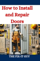 How to Install and Repair Doors: A DIY Guide to Door Installation, Maintenance, and Troubleshooting for Homeowners and Contractors (The Fixers Handbook) B0D8QQ11BL Book Cover