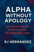 Alpha Without Apology: The High-Value Man's Guide to Modern Love 1257935364 Book Cover