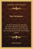 Sea Sermons: Or Plain Addresses, Intended For Public Worship On Board Of Merchant Vessels, And For Private Use Among Seamen And Plain People 1437494005 Book Cover
