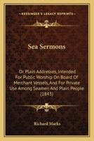 Sea Sermons: Or Plain Addresses, Intended For Public Worship On Board Of Merchant Vessels, And For Private Use Among Seamen And Plain People 1165493799 Book Cover