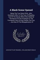 A Black Scene Opened: Being The True State Of Mr. John Kendrick's Gifts To The Town Of Reading. And Of The Decree Which Was Made By The Barons Of The ... ... And Also Of The Misapplication Of... 1377124061 Book Cover