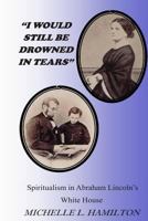 "I Would Still Be Drowned in Tears": Spiritualism in Abraham Lincoln's White House 0964430460 Book Cover