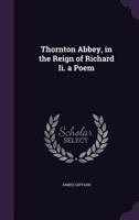 Thornton Abbey, in the Reign of Richard Ii. a Poem 1358623317 Book Cover