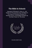 The Bible in Schools: Argument of Richard H. Dana, Jr., and Opinion of the Supreme Court of Maine in the Cases of Laurence Donahoe vs. Richards and Al., and Bridget Donahoe, by Her Next Friend, vs. th 1378502108 Book Cover