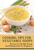 Cooking Tips For Vegetable Soups: Recipes For Healthy Eating And Making Guide For Beginners: Veggie Soup For Breakfast B09C1FRHNG Book Cover