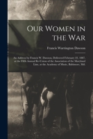 Our women in the War: an address by Francis W. Dawson, delivered February 22, 1887, at the fifth annual re-union of the Association of the Maryland Line, at the Academy of Music, Baltimore, Md. 1013848489 Book Cover