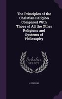 The Principles of the Christian Religion Compared With Those of All the Other Religions and Systems of Philosophy 1357190441 Book Cover