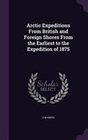 Arctic Expeditions from British and Foreign Shores from the Earliest to the Expedition of 1875 1347579850 Book Cover