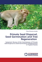 Primate Seed Dispersal, Seed Germination and Tree Regeneration: Systematic Review of the Contributions of Primate Seed Dispersal to Seed Germination & Regeneration in Tropical Forests 6207654226 Book Cover