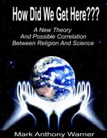 How Did We Get Here (a New Theory and Possible Correlation Between Religion and Science) 1467561657 Book Cover