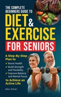 The Complete Beginners Guide to Diet and Exercise for Seniors: A Step-By-Step Plan to Boost Health, Build Strength and Flexibility, Improve Balance and Mental Focus to Achieve an Active Life B0FL9T8M9H Book Cover