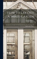 How To Lay Out A Small Garden: Intended As A Guide To Amateurs In Choosing, Forming, Or Improving A Place 1016749120 Book Cover