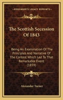 The Scottish Secession Of 1843: Being An Examination Of The Principles And Narrative Of The Contest Which Led To That Remarkable Event 0548700354 Book Cover