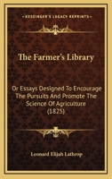The Farmer's Library: Or, Essays Designed to Encourage the Pursuits, and Promote the Science of Agriculture 1120759005 Book Cover