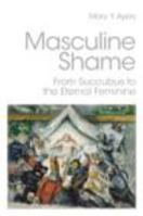 Masculine Shame: From Succubus to the Eternal Feminine 0415390397 Book Cover