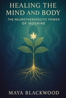 Healing the Mind and Body: The Neurotherapeutic Power of Ibogaine B0DS9P91YY Book Cover
