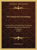 Die Liturgische Gewandung Im Occident Und Orient: Nach Ursprung Und Entwicklung, Verwendung Und Symbolik (Classic Reprint) 1168498813 Book Cover