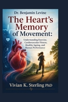 Dr. Benjamin Levine: The Heart’s Memory of Movement: Understanding Exercise, Cardiovascular Fitness, Healthy Ageing, and Human Performance B0HD5MMGQ7 Book Cover