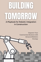 Building Tomorrow: A Playbook for Robotic Integration in Construction: Empower Your Construction Business with Advanced Robotics Strategy B0FSZTZB32 Book Cover