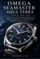 OMEGA SEAMASTER AQUA TERRA USER GUIDE: A Complete Owner’s Manual for Mastering Operation, Care, Maintenance, and Performance of a Modern Swiss Luxury Automatic Timepiece with Co-Axial Movement and Mas B0GZ7JDY8P Book Cover