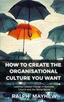 How To Create The Organisational Culture You Want: Leading Cultural Change in Business, Church and the Social Sector 0994630395 Book Cover