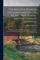 The Register Book of the Lands and Houses in the New Towne and the Town of Cambridge: With the Records of the Proprietors of the Common Lands, Being ... Called The Proprietors' Records [1634-1829] 1019148691 Book Cover