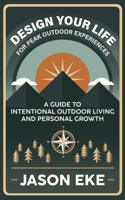 Design Your Life for Peak Outdoor Experiences: Guide to Intentional Outdoor Living and Personal Growth B0F1N6SXXW Book Cover