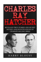 Charles Ray Hatcher: Revealed - True Stories, Private Details and Secret Investigations of Charlie's Killing Sprees 1517448271 Book Cover