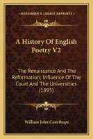 A History Of English Poetry V2: The Renaissance And The Reformation; Influence Of The Court And The Universities 0548601704 Book Cover