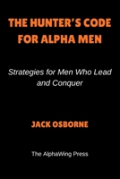 The Hunter’s Code For Alpha Men: Strategies for Men Who Lead and Conquer B0GXR8GPJB Book Cover