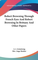 Robert Browning Through French Eyes and Robert Browning in Brittany and Other Papers 1432594087 Book Cover