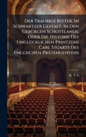 Der Traurige Ritter, In Schwartzer Gestalt, In Den GebÃ1/4rgen Schottlands. Oder Die Historie Des UnglÃ1/4cklichen Printzens Carl Stuarts Des Englischen Prätendentens 1024647145 Book Cover