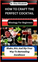 How to Craft the Perfect Cocktail: Mixology For Beginners: Shake, Stir, And Sip Your Way To Bartending Excellence B0CV83C9HX Book Cover