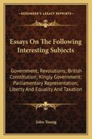 Essays On The Following Interesting Subjects: Government; Revolutions; British Constitution; Kingly Government; Parliamentary Representation; Liberty And Equality And Taxation 1432542958 Book Cover