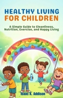 Healthy Living for Children: A Simple Guide to Cleanliness, Nutrition, Exercise, and Happy Living B0GNDMFFX4 Book Cover