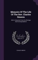 Memoirs of the Life of the Rev. Charles Simeon ... With a Selection From His Writings and Correspondence 0530677326 Book Cover